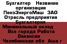 Бухгалтер › Название организации ­ ПензЭнергоМаш, ЗАО › Отрасль предприятия ­ Бухгалтерия › Минимальный оклад ­ 1 - Все города Работа » Вакансии   . Челябинская обл.,Аша г.